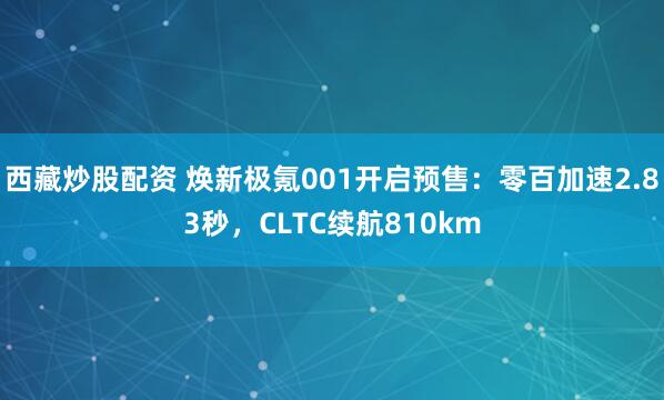 西藏炒股配资 焕新极氪001开启预售：零百加速2.83秒，CLTC续航810km