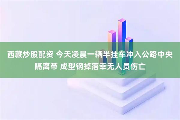 西藏炒股配资 今天凌晨一辆半挂车冲入公路中央隔离带 成型钢掉落幸无人员伤亡