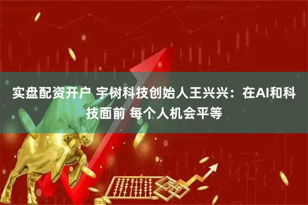 实盘配资开户 宇树科技创始人王兴兴：在AI和科技面前 每个人机会平等