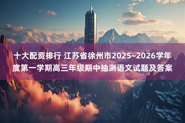 十大配资排行 江苏省徐州市2025~2026学年度第一学期高三年级期中抽测语文试题及答案