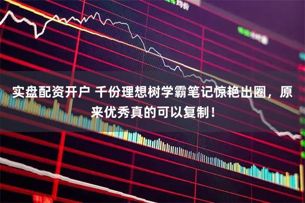 实盘配资开户 千份理想树学霸笔记惊艳出圈，原来优秀真的可以复制！