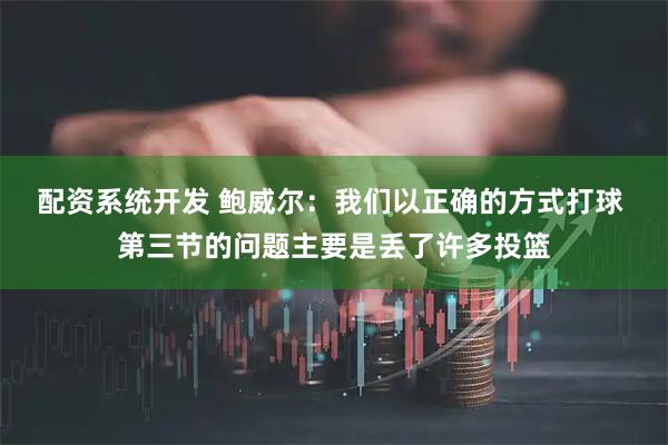 配资系统开发 鲍威尔：我们以正确的方式打球 第三节的问题主要是丢了许多投篮