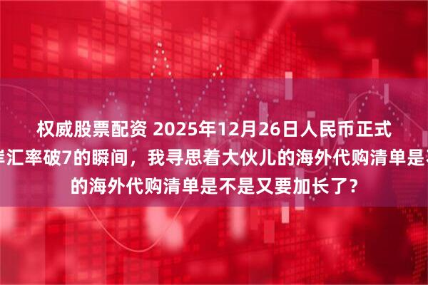 权威股票配资 2025年12月26日人民币正式重回6时代，离岸汇率破7的瞬间，我寻思着大伙儿的海外代购清单是不是又要加长了？