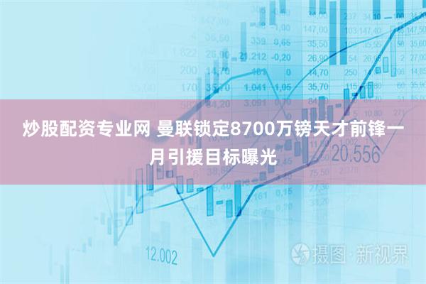 炒股配资专业网 曼联锁定8700万镑天才前锋一月引援目标曝光
