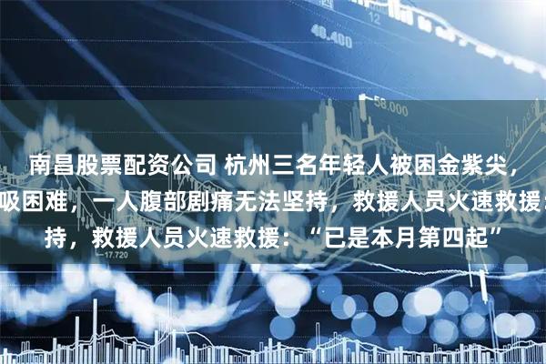 南昌股票配资公司 杭州三名年轻人被困金紫尖，一人吃鸡胸肉噎住呼吸困难，一人腹部剧痛无法坚持，救援人员火速救援：“已是本月第四起”