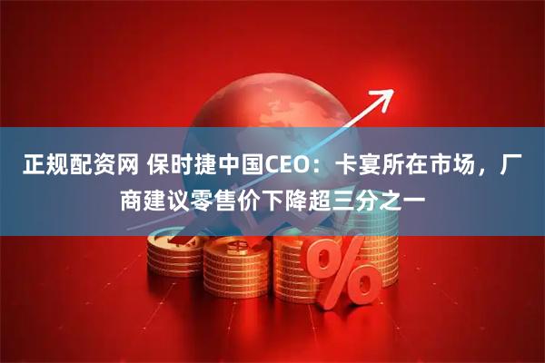正规配资网 保时捷中国CEO：卡宴所在市场，厂商建议零售价下降超三分之一