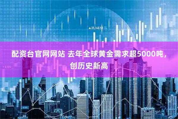 配资台官网网站 去年全球黄金需求超5000吨，创历史新高