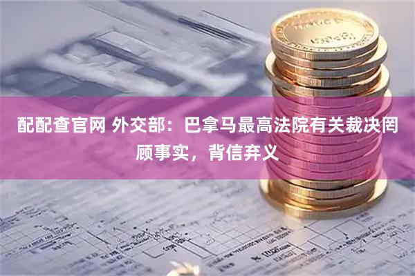 配配查官网 外交部：巴拿马最高法院有关裁决罔顾事实，背信弃义