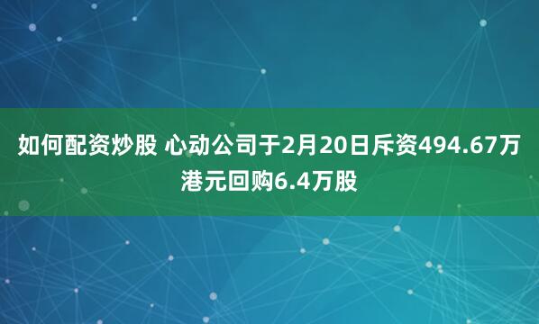 如何配资炒股 心动公司于2月20日斥资494.67万港元回购6.4万股