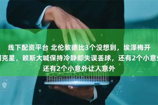 线下配资平台 北伦敦德比3个没想到，埃泽梅开二度成热刺克星，赖斯大喊保持冷静却失误丢球，还有2个小意外让人意外