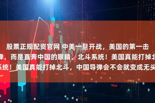 股票正规配资官网 中美一旦开战，美国的第一击，不会是航母也不是导弹，而是直奔中国的眼睛，北斗系统！美国真能打掉北斗，中国导弹会不会就变成无头苍蝇？