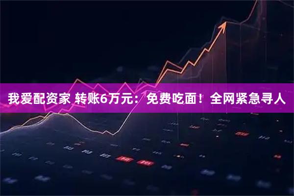 我爱配资家 转账6万元：免费吃面！全网紧急寻人