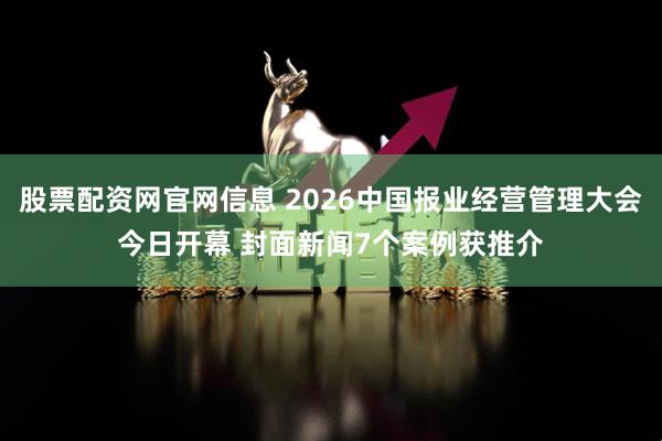 股票配资网官网信息 2026中国报业经营管理大会今日开幕 封面新闻7个案例获推介