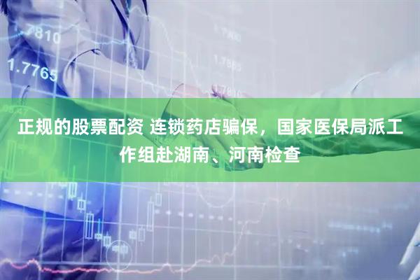 正规的股票配资 连锁药店骗保，国家医保局派工作组赴湖南、河南检查