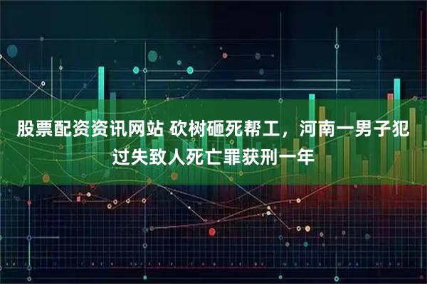 股票配资资讯网站 砍树砸死帮工，河南一男子犯过失致人死亡罪获刑一年