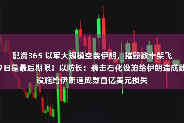 配资365 以军大规模空袭伊朗，摧毁数十架飞机！特朗普：7日是最后期限！以防长：袭击石化设施给伊朗造成数百亿美元损失