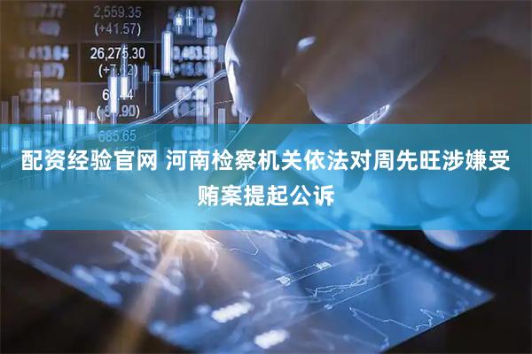 配资经验官网 河南检察机关依法对周先旺涉嫌受贿案提起公诉