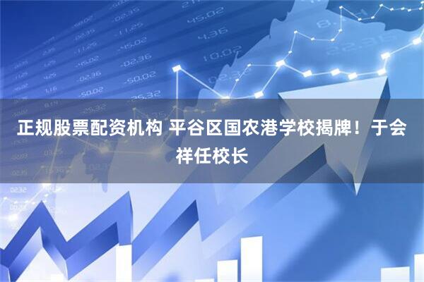 正规股票配资机构 平谷区国农港学校揭牌！于会祥任校长