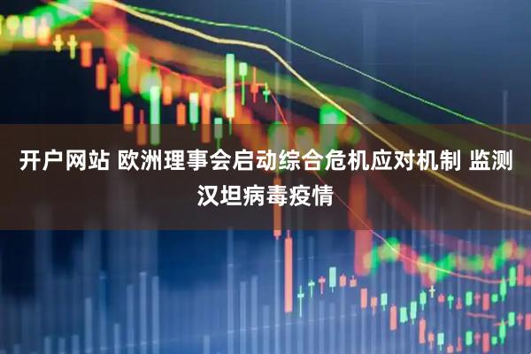 开户网站 欧洲理事会启动综合危机应对机制 监测汉坦病毒疫情