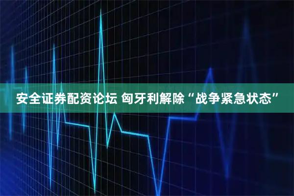 安全证券配资论坛 匈牙利解除“战争紧急状态”