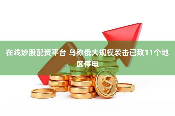 在线炒股配资平台 乌称俄大规模袭击已致11个地区停电