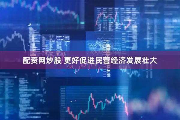 配资网炒股 更好促进民营经济发展壮大