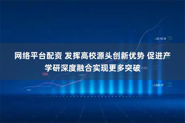 网络平台配资 发挥高校源头创新优势 促进产学研深度融合实现更多突破