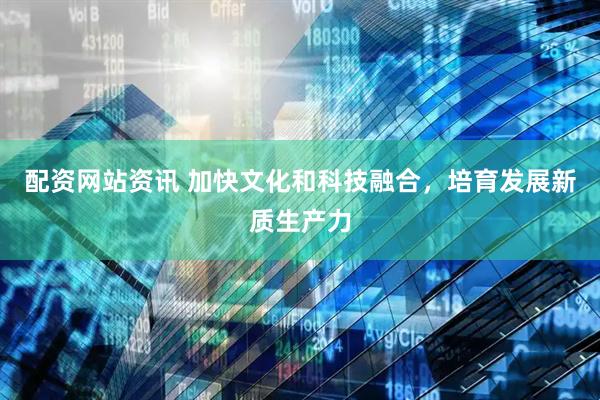 配资网站资讯 加快文化和科技融合，培育发展新质生产力