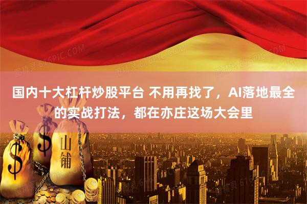 国内十大杠杆炒股平台 不用再找了，AI落地最全的实战打法，都在亦庄这场大会里