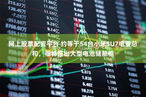 网上股票配资平台 约等于54台小米SU7电量总和，福特推出大型电池储能柜