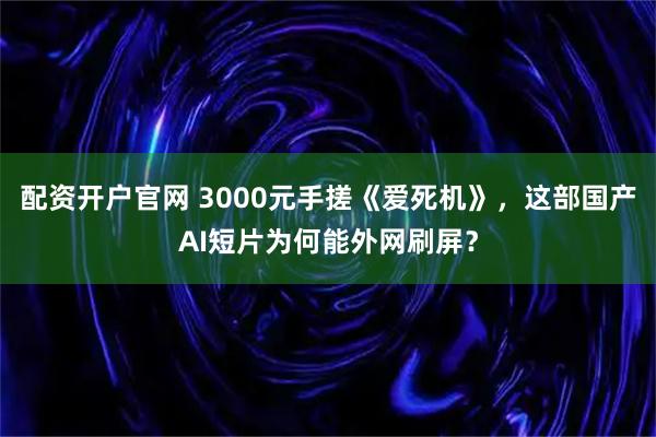 配资开户官网 3000元手搓《爱死机》，这部国产AI短片为何能外网刷屏？