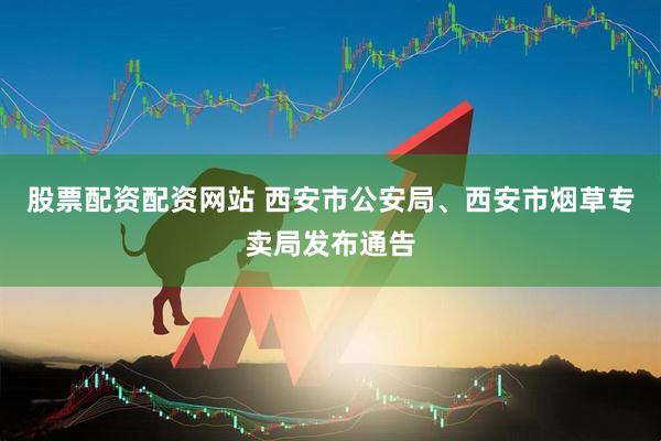股票配资配资网站 西安市公安局、西安市烟草专卖局发布通告
