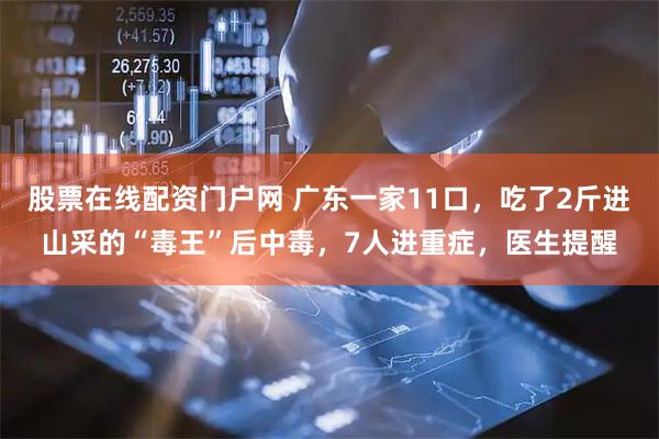 股票在线配资门户网 广东一家11口，吃了2斤进山采的“毒王”后中毒，7人进重症，医生提醒