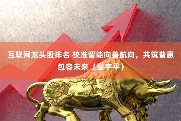 互联网龙头股排名 校准智能向善航向，共筑普惠包容未来（寰宇平）