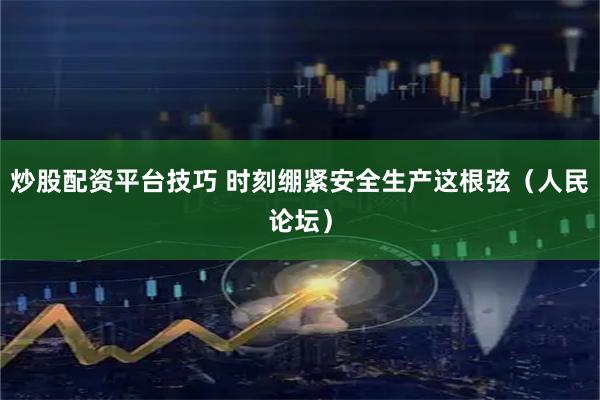 炒股配资平台技巧 时刻绷紧安全生产这根弦（人民论坛）