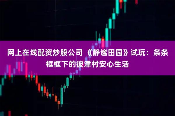 网上在线配资炒股公司 《静谧田园》试玩：条条框框下的彼津村安心生活