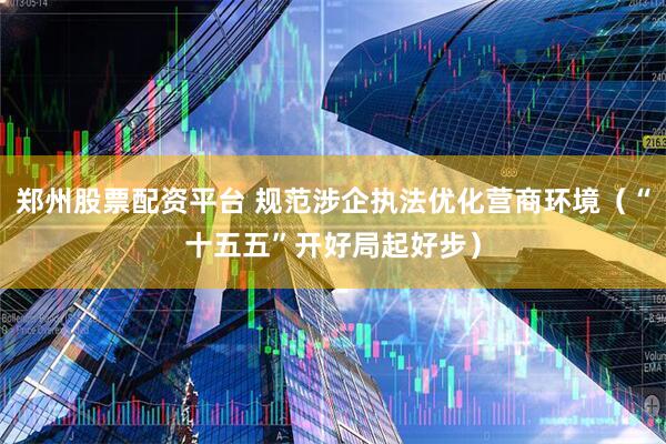 郑州股票配资平台 规范涉企执法优化营商环境（“十五五”开好局起好步）